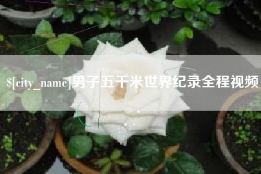 涉县男子五千米世界纪录全程视频