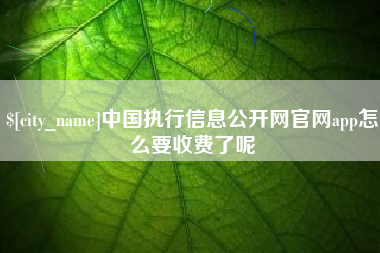 涉县中国执行信息公开网官网app怎么要收费了呢