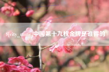 涉县中国第十九枚金牌是谁得的