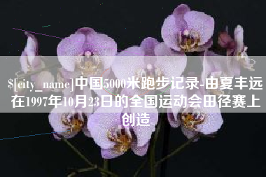 涉县中国5000米跑步记录-由夏丰远在1997年10月23日的全国运动会田径赛上创造