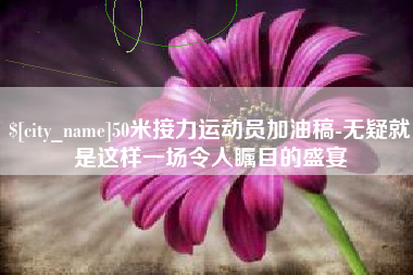 涉县50米接力运动员加油稿-无疑就是这样一场令人瞩目的盛宴