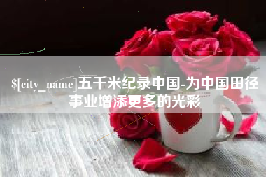 涉县五千米纪录中国-为中国田径事业增添更多的光彩