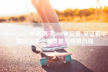 涉县中国男子5000米记录-见证着中国田径事业的发展与拼搏历程