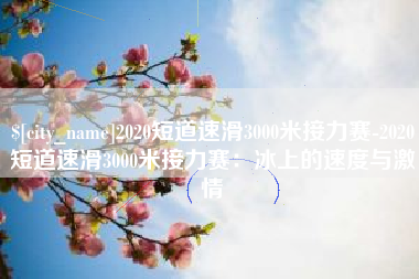 涉县2020短道速滑3000米接力赛-2020短道速滑3000米接力赛：冰上的速度与激情