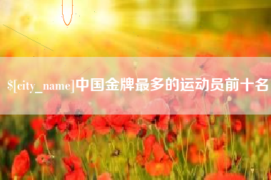 涉县中国金牌最多的运动员前十名
