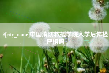 涉县中国消防救援学院入学后体检严格吗