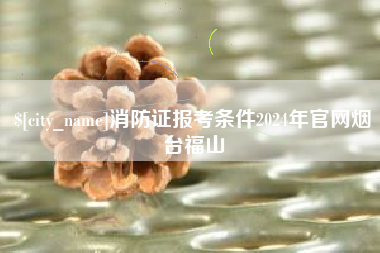 涉县消防证报考条件2024年官网烟台福山