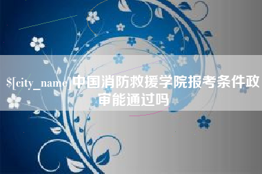 涉县中国消防救援学院报考条件政审能通过吗