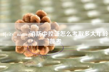 涉县消防中控证怎么考取多大年龄能考